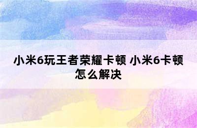 小米6玩王者荣耀卡顿 小米6卡顿怎么解决